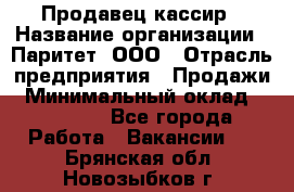 Продавец-кассир › Название организации ­ Паритет, ООО › Отрасль предприятия ­ Продажи › Минимальный оклад ­ 18 000 - Все города Работа » Вакансии   . Брянская обл.,Новозыбков г.